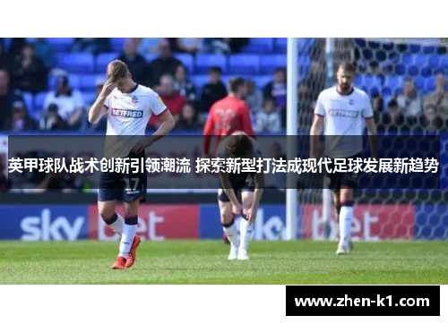 英甲球队战术创新引领潮流 探索新型打法成现代足球发展新趋势