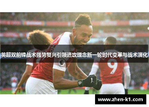 英超双前锋战术强势复兴引领进攻理念新一轮时代变革与战术演化