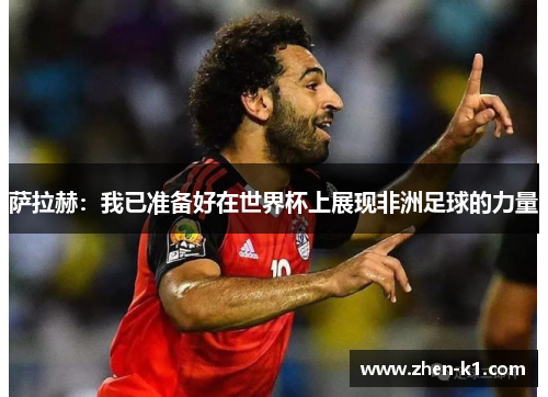 萨拉赫：我已准备好在世界杯上展现非洲足球的力量