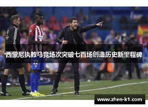 西蒙尼执教马竞场次突破七百场创造历史新里程碑