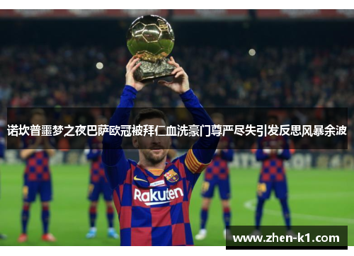 诺坎普噩梦之夜巴萨欧冠被拜仁血洗豪门尊严尽失引发反思风暴余波