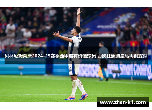 贝林厄姆荣膺2024-25赛季西甲最有价值球员 力挽狂澜助皇马再创辉煌