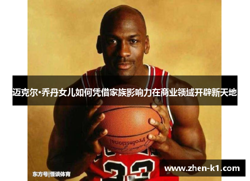 迈克尔·乔丹女儿如何凭借家族影响力在商业领域开辟新天地