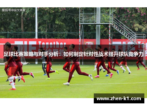 足球比赛策略与对手分析：如何制定针对性战术提升球队竞争力