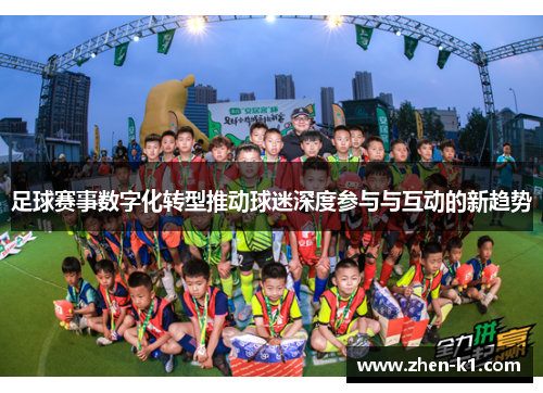 足球赛事数字化转型推动球迷深度参与与互动的新趋势