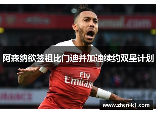 阿森纳欲签祖比门迪并加速续约双星计划
