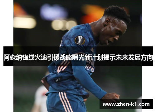 阿森纳锋线火速引援战略曝光新计划揭示未来发展方向