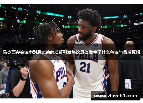 马克西在会议中对恩比德的质疑引发热议具体发生了什么争议与背后真相 马克西在会议中对恩比德的质疑引发热议具体发生了什么争议与背后真相