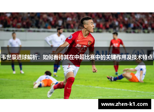 韦世豪进球解析:如何看待其在中超比赛中的关键作用及技术特点 韦世豪进球解析:如何看待其在中超比赛中的关键作用及技术特点