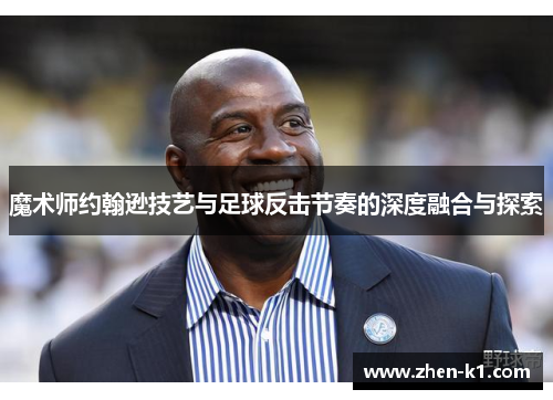 魔术师约翰逊技艺与足球反击节奏的深度融合与探索 魔术师约翰逊技艺与足球反击节奏的深度融合与探索