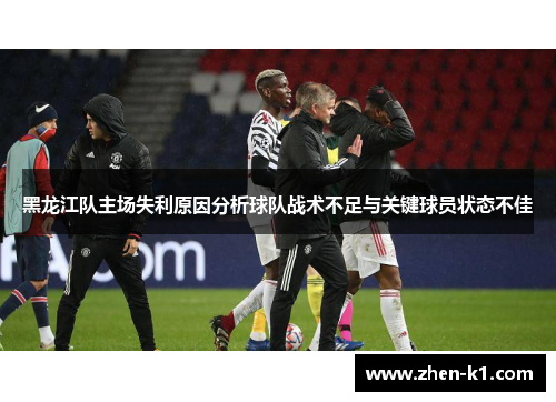 黑龙江队主场失利原因分析球队战术不足与关键球员状态不佳 黑龙江队主场失利原因分析球队战术不足与关键球员状态不佳