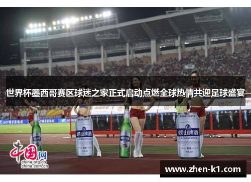 世界杯墨西哥赛区球迷之家正式启动点燃全球热情共迎足球盛宴