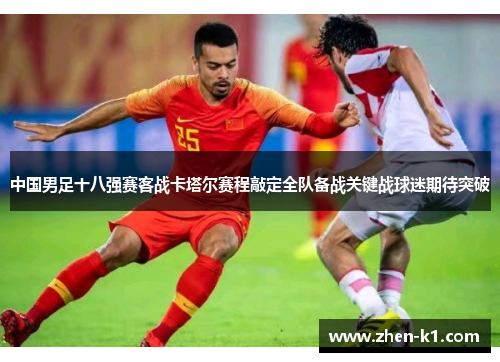 中国男足十八强赛客战卡塔尔赛程敲定全队备战关键战球迷期待突破