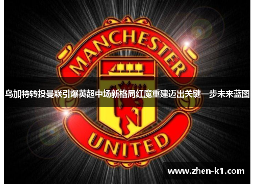 乌加特转投曼联引爆英超中场新格局红魔重建迈出关键一步未来蓝图