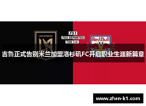 吉鲁正式告别米兰加盟洛杉矶FC开启职业生涯新篇章