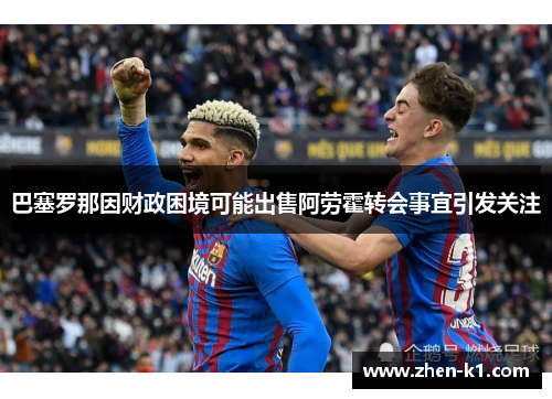 巴塞罗那因财政困境可能出售阿劳霍转会事宜引发关注