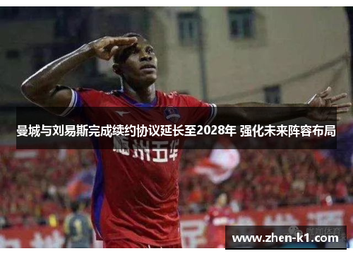 曼城与刘易斯完成续约协议延长至2028年 强化未来阵容布局 曼城与刘易斯完成续约协议延长至2028年 强化未来阵容布局