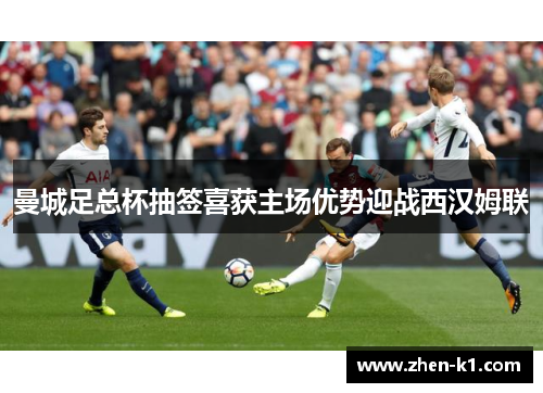曼城足总杯抽签喜获主场优势迎战西汉姆联 曼城足总杯抽签喜获主场优势迎战西汉姆联