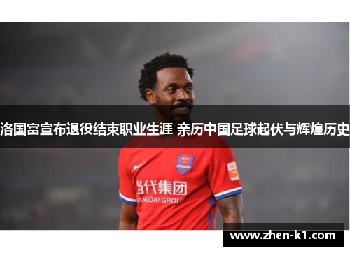 洛国富宣布退役结束职业生涯 亲历中国足球起伏与辉煌历史