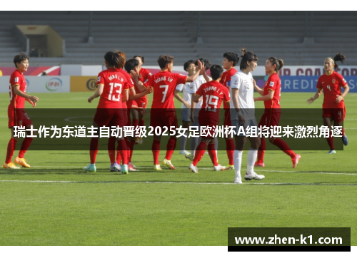瑞士作为东道主自动晋级2025女足欧洲杯A组将迎来激烈角逐